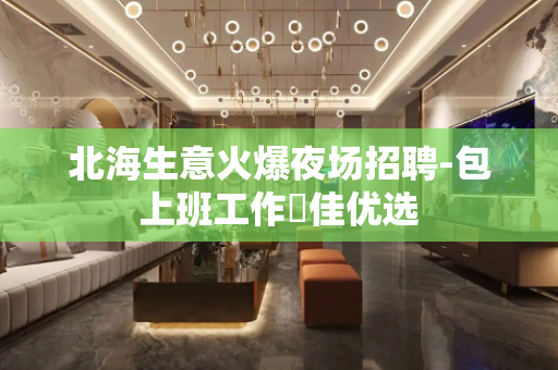 北海生意火爆夜场招聘-包上班工作樶佳优选