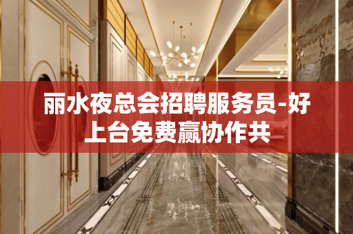 丽水夜总会招聘服务员-好上台免费赢协作共