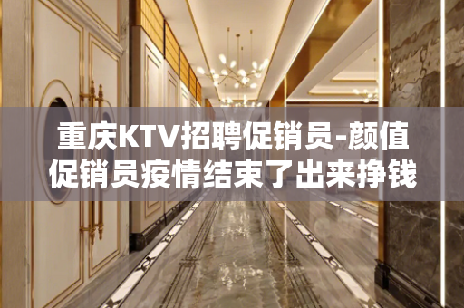 重庆KTV招聘促销员-颜值促销员疫情结束了出来挣钱