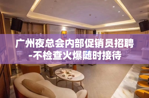 广州夜总会内部促销员招聘-不检查火爆随时接待