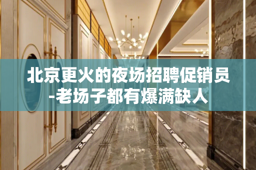 北京更火的夜场招聘促销员-老场子都有爆满缺人