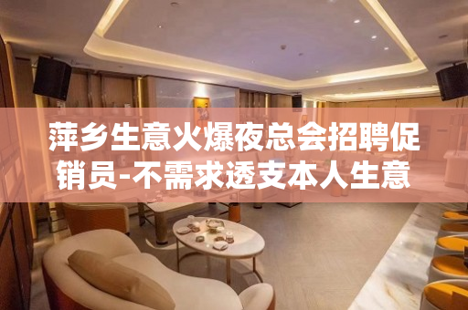 萍乡生意火爆夜总会招聘促销员-不需求透支本人生意很稳定