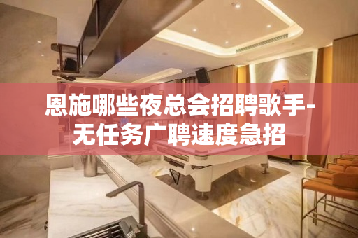 恩施哪些夜总会招聘歌手-无任务广聘速度急招