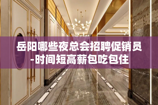 岳阳哪些夜总会招聘促销员-时间短高薪包吃包住