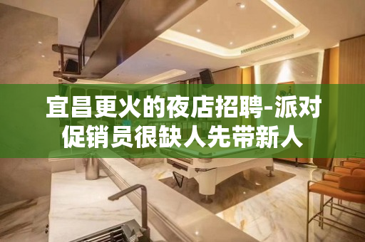 宜昌更火的夜店招聘-派对促销员很缺人先带新人