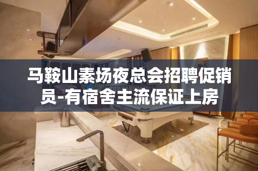 马鞍山素场夜总会招聘促销员-有宿舍主流保证上房
