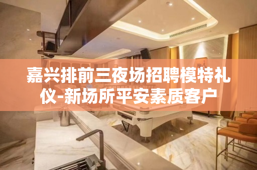 嘉兴排前三夜场招聘模特礼仪-新场所平安素质客户