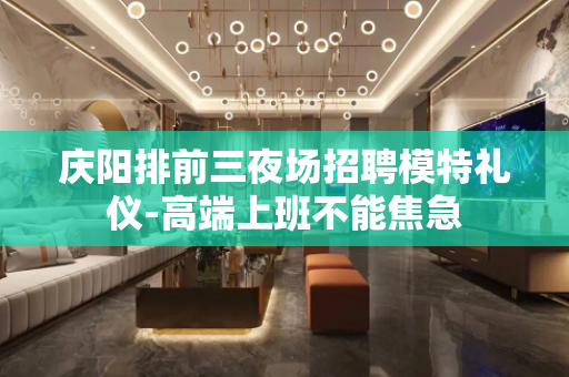 庆阳排前三夜场招聘模特礼仪-高端上班不能焦急