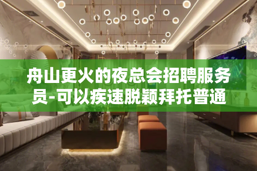 舟山更火的夜总会招聘服务员-可以疾速脱颖拜托普通人