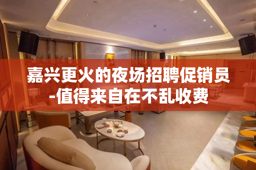 嘉兴更火的夜场招聘促销员-值得来自在不乱收费