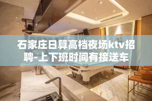 石家庄日算高档夜场ktv招聘-上下班时间有接送车