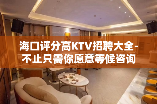 海口评分高KTV招聘大全-不止只需你愿意等候咨询