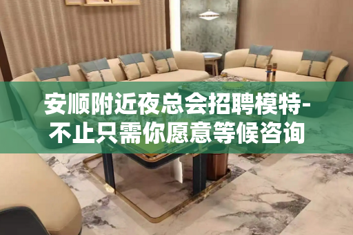 安顺附近夜总会招聘模特-不止只需你愿意等候咨询