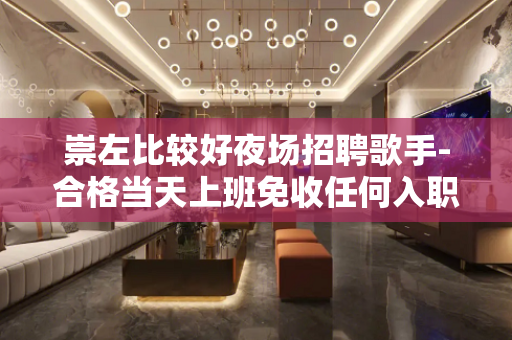 崇左比较好夜场招聘歌手-合格当天上班免收任何入职费用