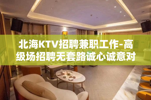 北海KTV招聘兼职工作-高级场招聘无套路诚心诚意对待每一个人