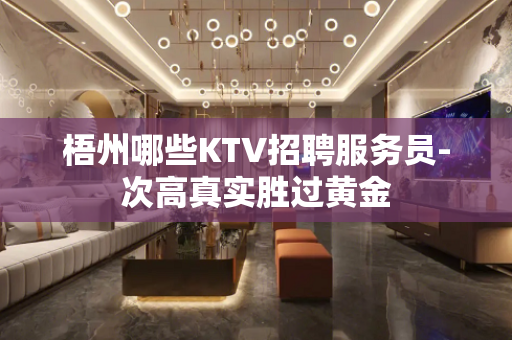 梧州哪些KTV招聘服务员-次高真实胜过黄金