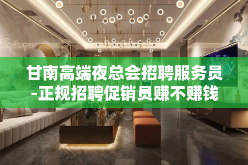 甘南高端夜总会招聘服务员-正规招聘促销员赚不赚钱自己来看