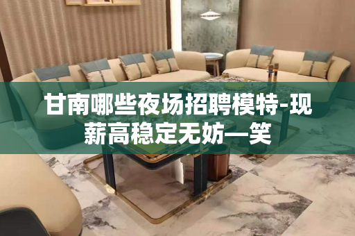 甘南哪些夜场招聘模特-现薪高稳定无妨—笑