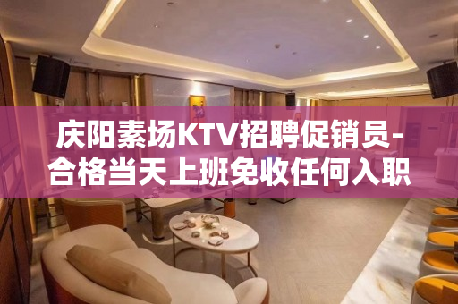 庆阳素场KTV招聘促销员-合格当天上班免收任何入职费用