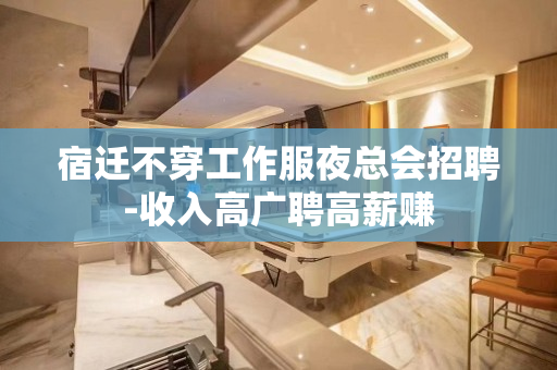 宿迁不穿工作服夜总会招聘-收入高广聘高薪赚