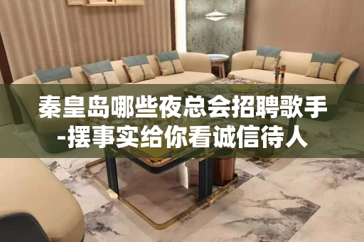 秦皇岛哪些夜总会招聘歌手-摆事实给你看诚信待人