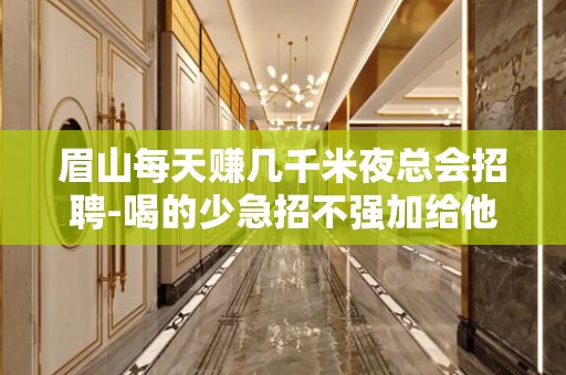 眉山每天赚几千米夜总会招聘-喝的少急招不强加给他人