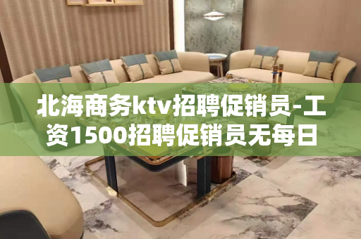 北海商务ktv招聘促销员-工资1500招聘促销员无每日任务规