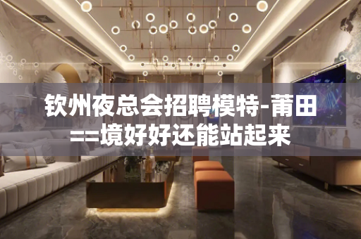 钦州夜总会招聘模特-莆田==境好好还能站起来