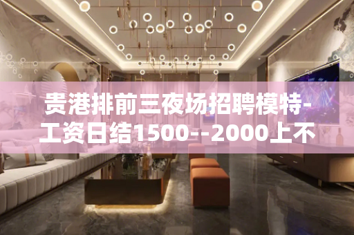 贵港排前三夜场招聘模特-工资日结1500--2000上不封顶