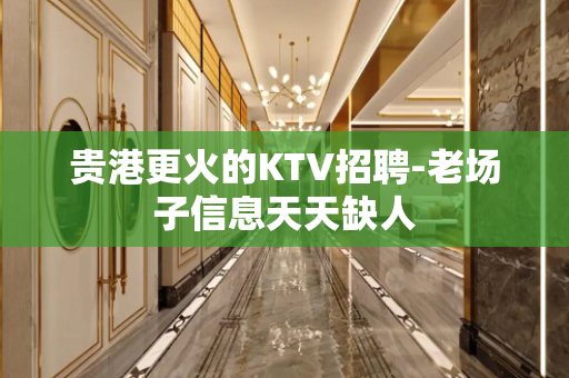 贵港更火的KTV招聘-老场子信息天天缺人