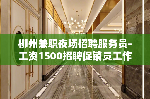 柳州兼职夜场招聘服务员-工资1500招聘促销员工作来去自由
