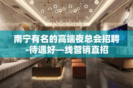 南宁有名的高端夜总会招聘-待遇好—线营销直招