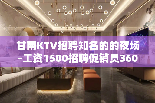 甘南KTV招聘知名的的夜场-工资1500招聘促销员360行行