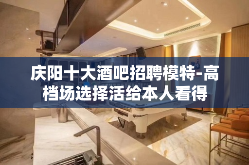庆阳十大酒吧招聘模特-高档场选择活给本人看得