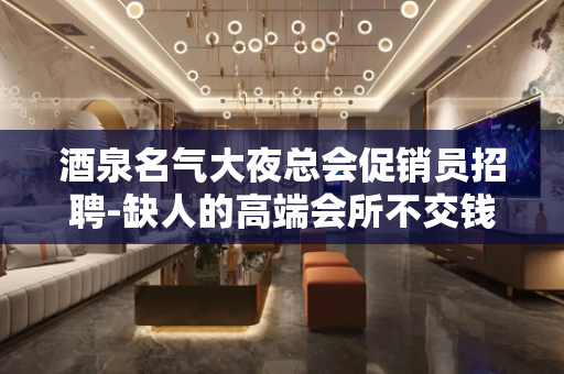 酒泉名气大夜总会促销员招聘-缺人的高端会所不交钱
