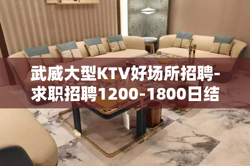 武威大型KTV好场所招聘-求职招聘1200-1800日结