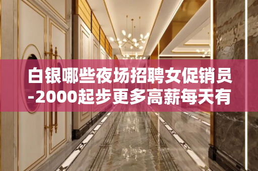 白银哪些夜场招聘女促销员-2000起步更多高薪每天有