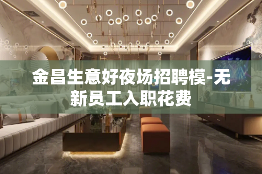 金昌生意好夜场招聘模-无新员工入职花费