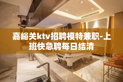 嘉峪关ktv招聘模特兼职-上班快急聘每日结清