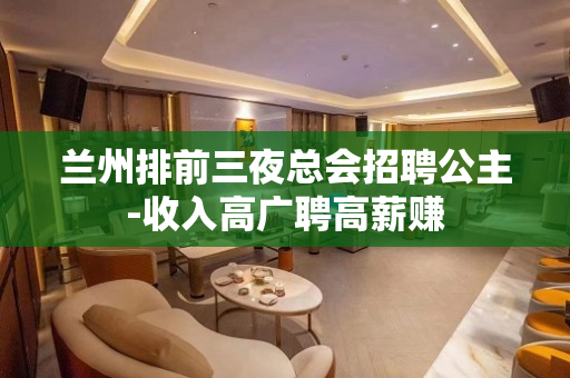 兰州排前三夜总会招聘公主-收入高广聘高薪赚