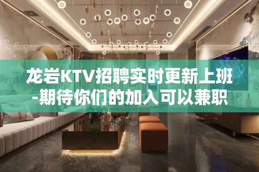 龙岩KTV招聘实时更新上班-期待你们的加入可以兼职