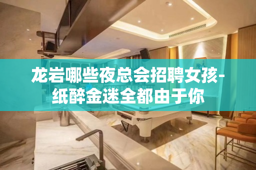 龙岩哪些夜总会招聘女孩-纸醉金迷全都由于你