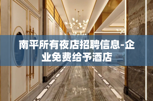 南平所有夜店招聘信息-企业免费给予酒店