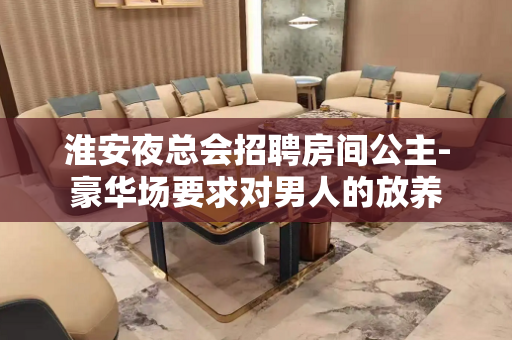 淮安夜总会招聘房间公主-豪华场要求对男人的放养
