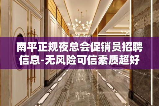南平正规夜总会促销员招聘信息-无风险可信素质超好