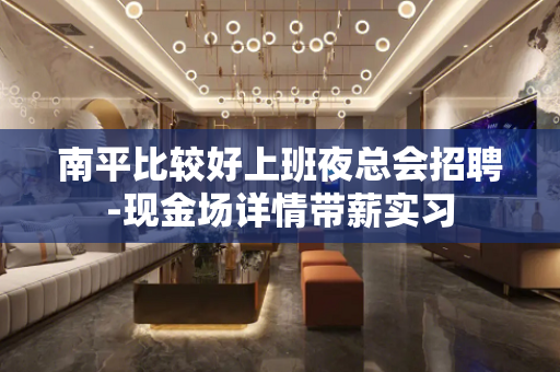 南平比较好上班夜总会招聘-现金场详情带薪实习