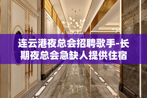 连云港夜总会招聘歌手-长期夜总会急缺人提供住宿