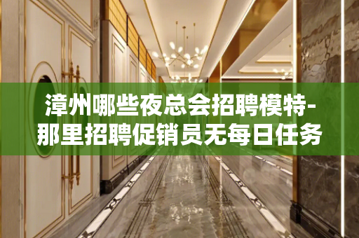 漳州哪些夜总会招聘模特-那里招聘促销员无每日任务规定
