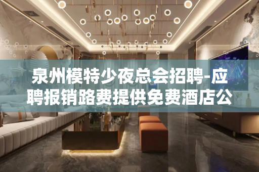 泉州模特少夜总会招聘-应聘报销路费提供免费酒店公寓住宿