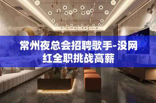 常州夜总会招聘歌手-没网红全职挑战高薪